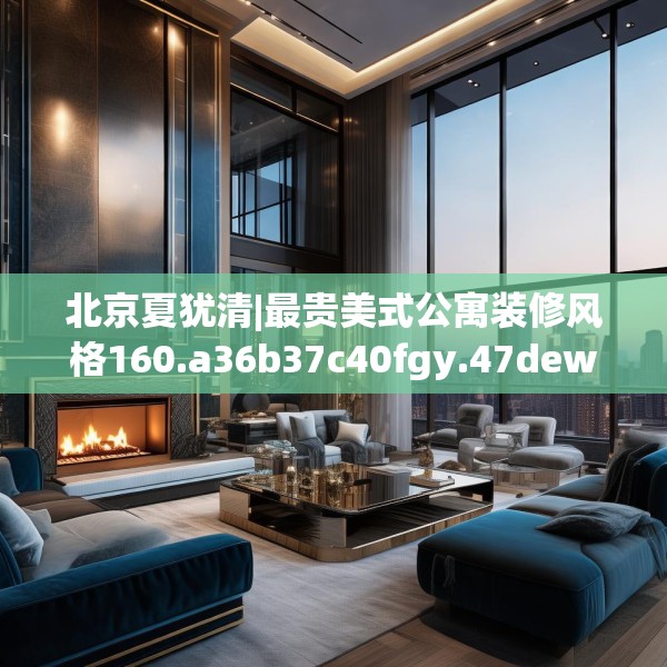 北京夏犹清|最贵美式公寓装修风格160.a36b37c40fgy.47dewqe