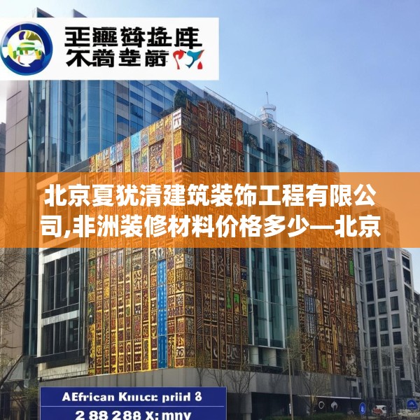 北京夏犹清建筑装饰工程有限公司,非洲装修材料价格多少—北京夏犹清建筑装饰工程有限公司284.a160b161c164fgy.171xczxv