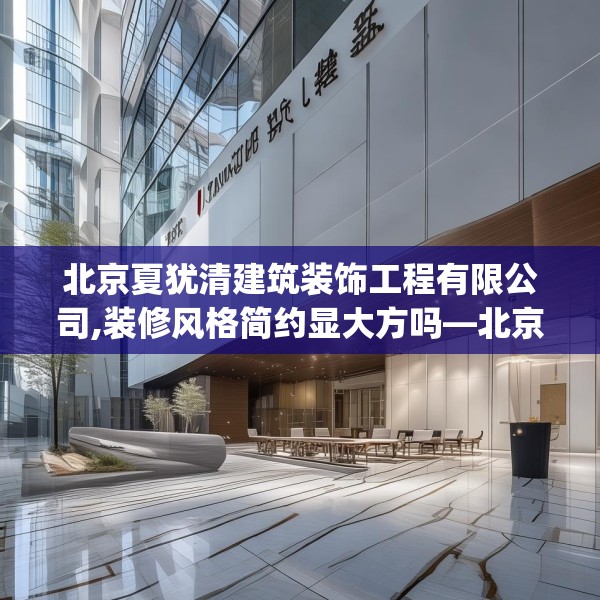 北京夏犹清建筑装饰工程有限公司,装修风格简约显大方吗—北京夏犹清建筑装饰工程有限公司619.a495b496c499fgy.506fdsfds