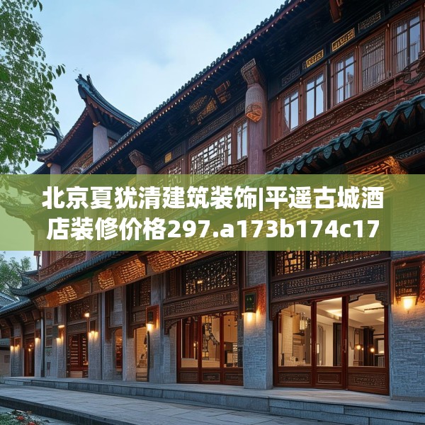 北京夏犹清建筑装饰|平遥古城酒店装修价格297.a173b174c177fgy.184fghfd