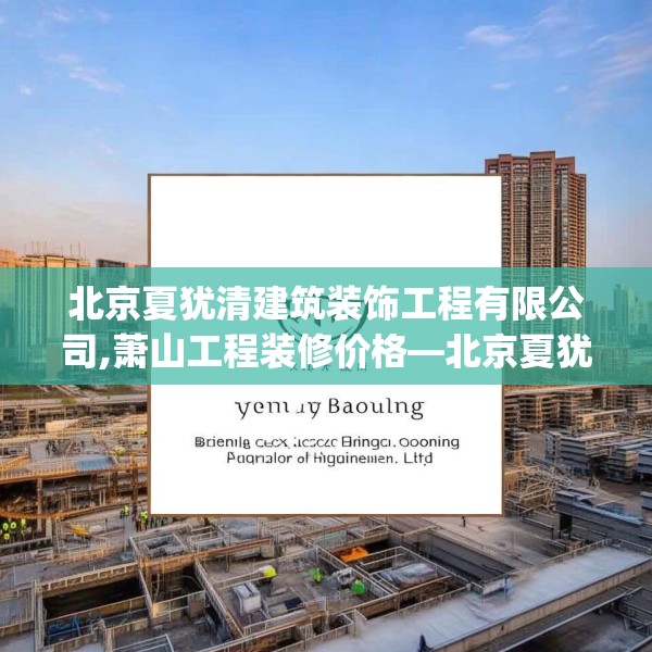 北京夏犹清建筑装饰工程有限公司,萧山工程装修价格—北京夏犹清建筑装饰工程有限公司307.a183b184c187fgy.194jhhj