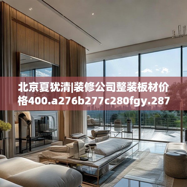北京夏犹清|装修公司整装板材价格400.a276b277c280fgy.287htyj
