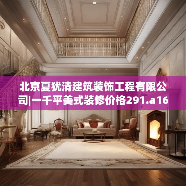 北京夏犹清建筑装饰工程有限公司|一千平美式装修价格291.a167b168c171fgy.178uyk