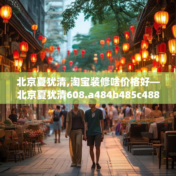 北京夏犹清,淘宝装修啥价格好—北京夏犹清608.a484b485c488fgy.495xczxv