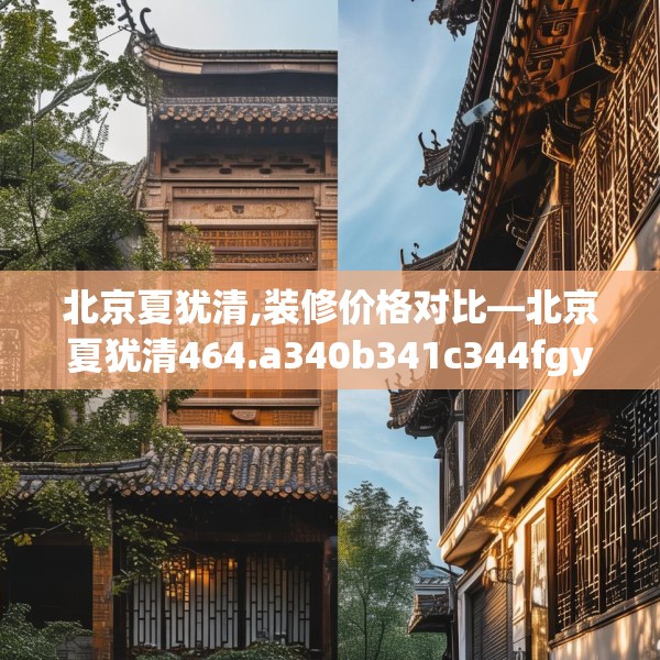 北京夏犹清,装修价格对比—北京夏犹清464.a340b341c344fgy.351xczxv