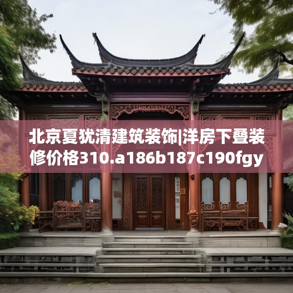 北京夏犹清建筑装饰|洋房下叠装修价格310.a186b187c190fgy.197htyj
