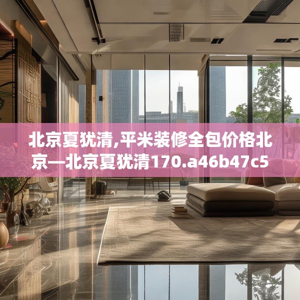 北京夏犹清,平米装修全包价格北京—北京夏犹清170.a46b47c50fgy.57wew