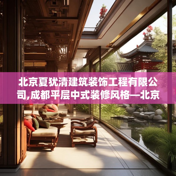 北京夏犹清建筑装饰工程有限公司,成都平层中式装修风格—北京夏犹清建筑装饰工程有限公司388.a264b265c268fgy.275sdA
