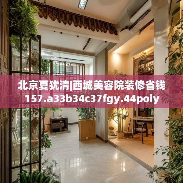 北京夏犹清|西城美容院装修省钱157.a33b34c37fgy.44poiy