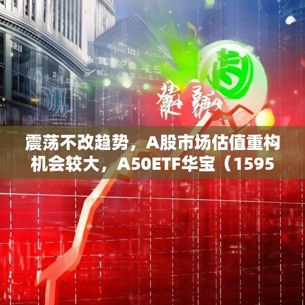 震荡不改趋势，A股市场估值重构机会较大，A50ETF华宝（159596）放量上涨