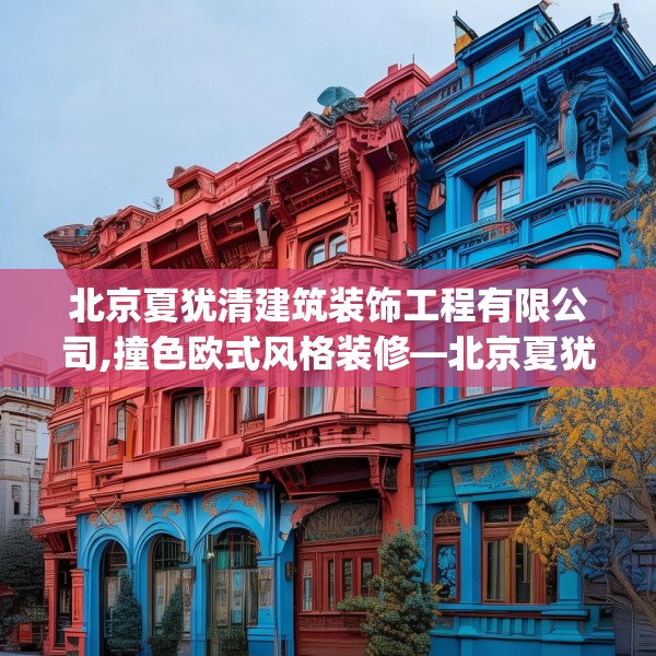 北京夏犹清建筑装饰工程有限公司,撞色欧式风格装修—北京夏犹清建筑装饰工程有限公司469.a345b346c349fgy.356jhhj