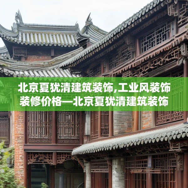 北京夏犹清建筑装饰,工业风装饰装修价格—北京夏犹清建筑装饰579.a455b456c459fgy.466uyk