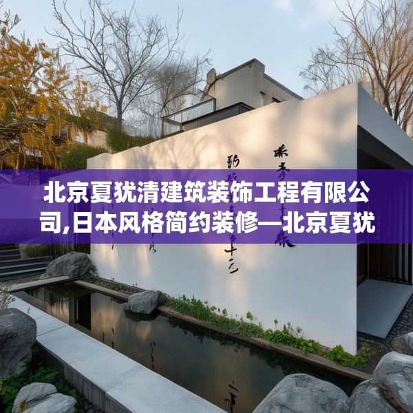 北京夏犹清建筑装饰工程有限公司,日本风格简约装修—北京夏犹清建筑装饰工程有限公司158.a34b35c38fgy.45xczxv