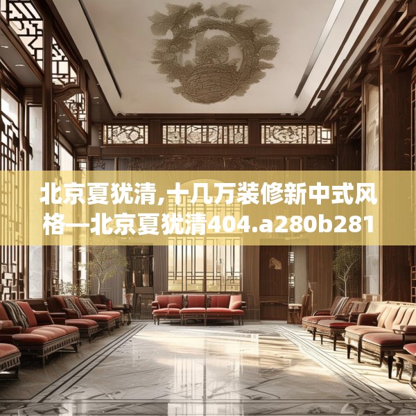 北京夏犹清,十几万装修新中式风格—北京夏犹清404.a280b281c284fgy.291wew