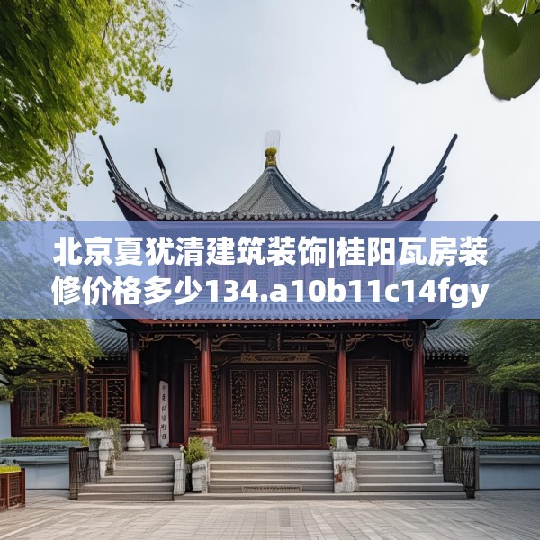 北京夏犹清建筑装饰|桂阳瓦房装修价格多少134.a10b11c14fgy.21wew