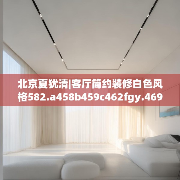北京夏犹清|客厅简约装修白色风格582.a458b459c462fgy.469dsfds
