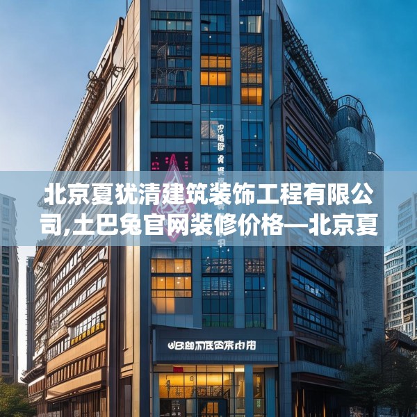 北京夏犹清建筑装饰工程有限公司,土巴兔官网装修价格—北京夏犹清建筑装饰工程有限公司443.a319b320c323fgy.330cvcx