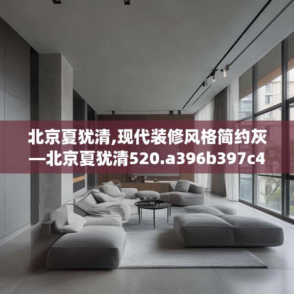 北京夏犹清,现代装修风格简约灰—北京夏犹清520.a396b397c400fgy.407dewqe