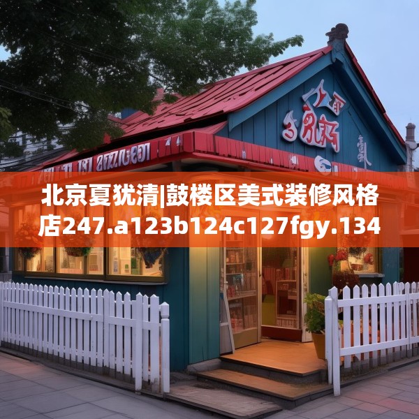 北京夏犹清|鼓楼区美式装修风格店247.a123b124c127fgy.134poiy