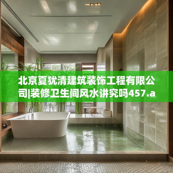 北京夏犹清建筑装饰工程有限公司|装修卫生间风水讲究吗457.a333b334c337fgy.344fdsfds