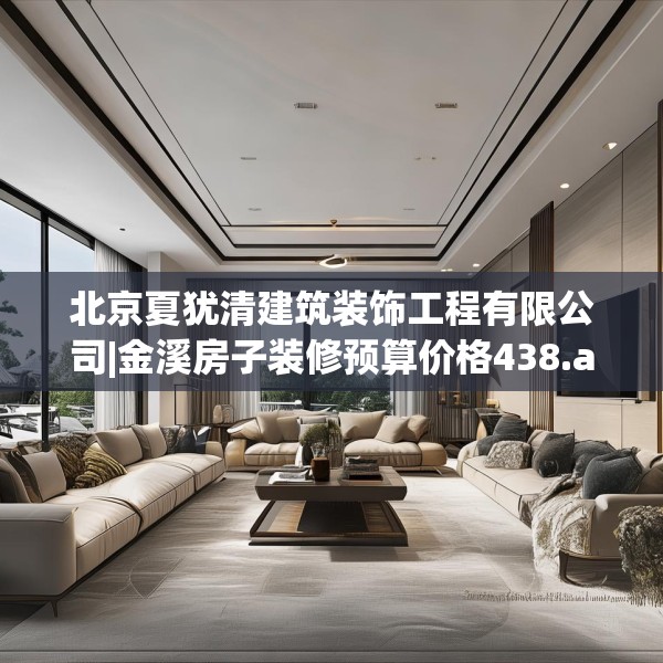 北京夏犹清建筑装饰工程有限公司|金溪房子装修预算价格438.a314b315c318fgy.325dsfds