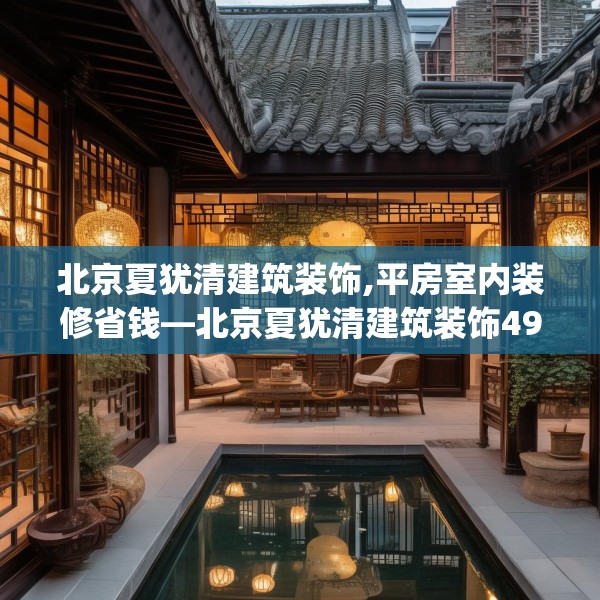北京夏犹清建筑装饰,平房室内装修省钱—北京夏犹清建筑装饰490.a366b367c370fgy.377htyj