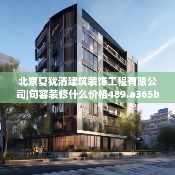 北京夏犹清建筑装饰工程有限公司|句容装修什么价格489.a365b366c369fgy.376uyk