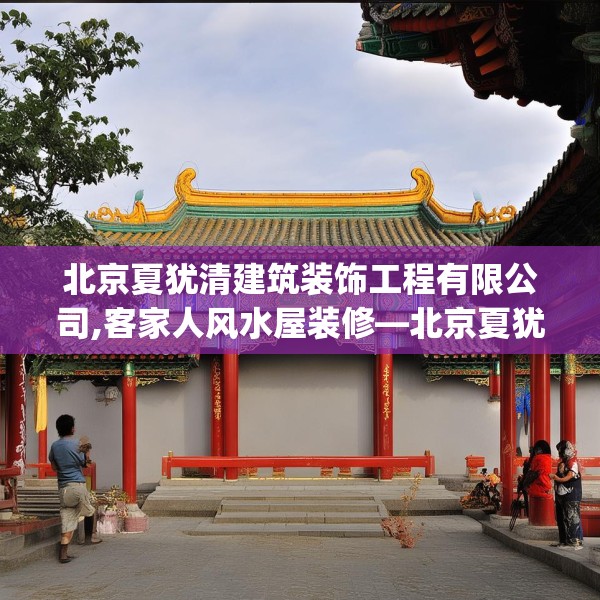北京夏犹清建筑装饰工程有限公司,客家人风水屋装修—北京夏犹清建筑装饰工程有限公司544.a420b421c424fgy.431htyj