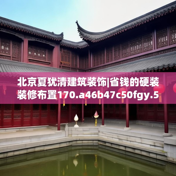 北京夏犹清建筑装饰|省钱的硬装装修布置170.a46b47c50fgy.57wew