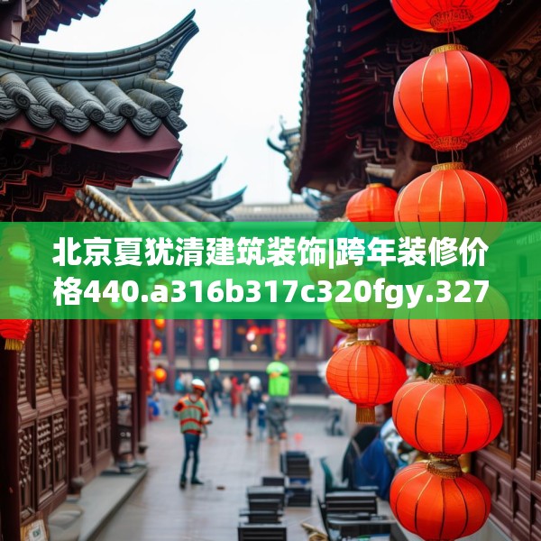 北京夏犹清建筑装饰|跨年装修价格440.a316b317c320fgy.327wew