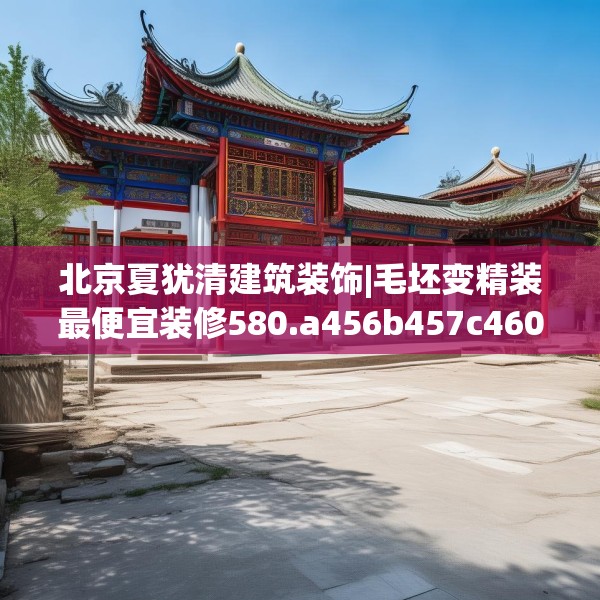 北京夏犹清建筑装饰|毛坯变精装最便宜装修580.a456b457c460fgy.467htyj