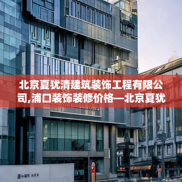 北京夏犹清建筑装饰工程有限公司,浦口装饰装修价格—北京夏犹清建筑装饰工程有限公司264.a140b141c144fgy.151lkjl