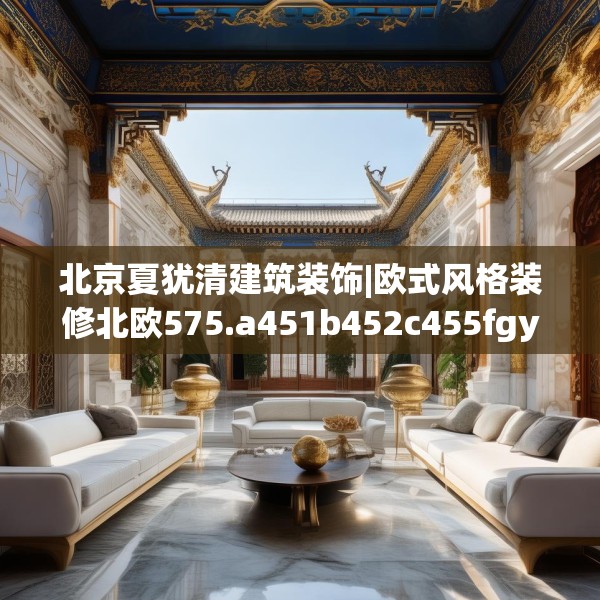 北京夏犹清建筑装饰|欧式风格装修北欧575.a451b452c455fgy.462bnbn