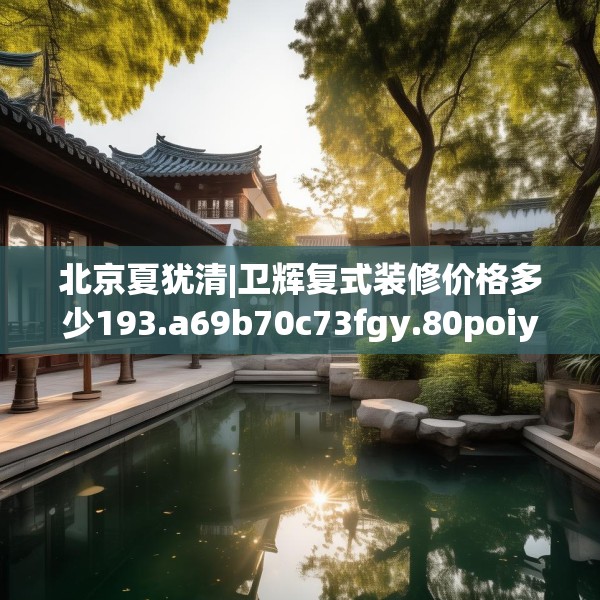 北京夏犹清|卫辉复式装修价格多少193.a69b70c73fgy.80poiy