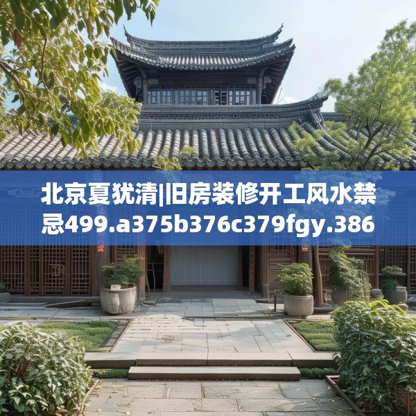 北京夏犹清|旧房装修开工风水禁忌499.a375b376c379fgy.386poiy