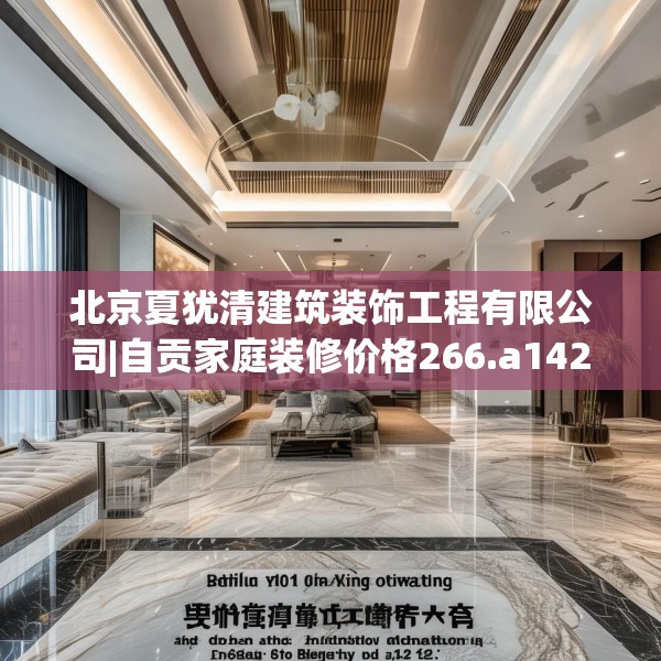 北京夏犹清建筑装饰工程有限公司|自贡家庭装修价格266.a142b143c146fgy.153xczxv