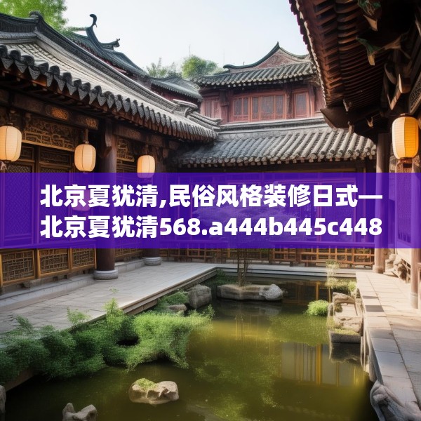 北京夏犹清,民俗风格装修日式—北京夏犹清568.a444b445c448fgy.455sdA