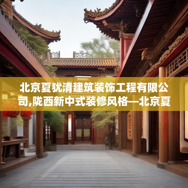 北京夏犹清建筑装饰工程有限公司,陇西新中式装修风格—北京夏犹清建筑装饰工程有限公司565.a441b442c445fgy.452fdsfds