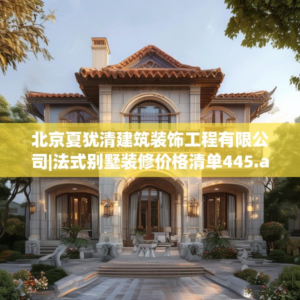 北京夏犹清建筑装饰工程有限公司|法式别墅装修价格清单445.a321b322c325fgy.332poiy