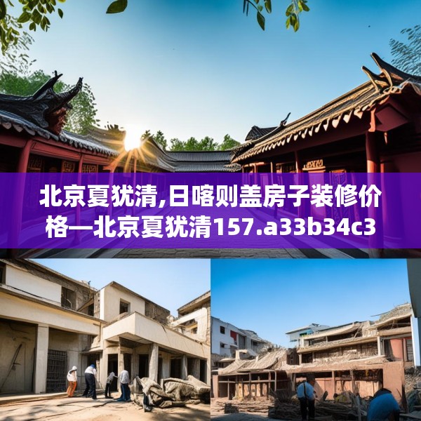 北京夏犹清,日喀则盖房子装修价格—北京夏犹清157.a33b34c37fgy.44poiy