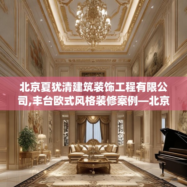 北京夏犹清建筑装饰工程有限公司,丰台欧式风格装修案例—北京夏犹清建筑装饰工程有限公司443.a319b320c323fgy.330cvcx