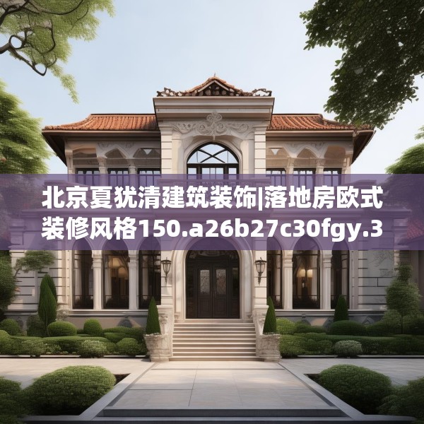 北京夏犹清建筑装饰|落地房欧式装修风格150.a26b27c30fgy.37dsfds