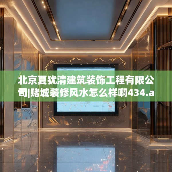 北京夏犹清建筑装饰工程有限公司|赌城装修风水怎么样啊434.a310b311c314fgy.32176667