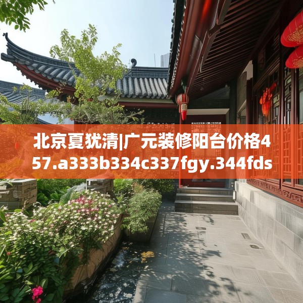 北京夏犹清|广元装修阳台价格457.a333b334c337fgy.344fdsfds