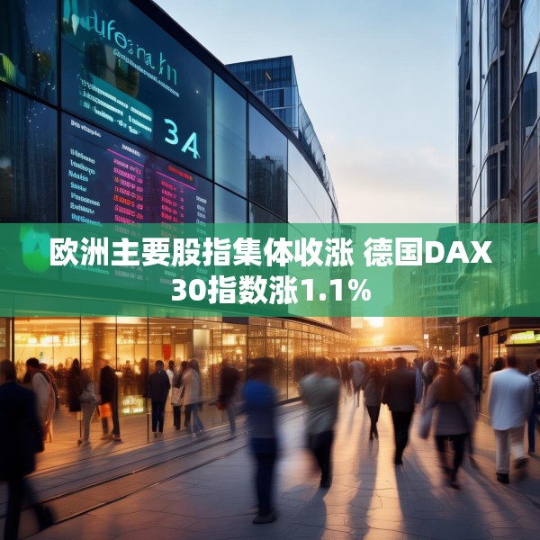 欧洲主要股指集体收涨 德国DAX30指数涨1.1%