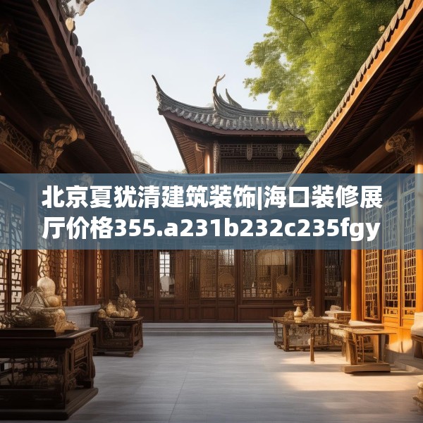 北京夏犹清建筑装饰|海口装修展厅价格355.a231b232c235fgy.242poiy