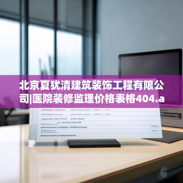 北京夏犹清建筑装饰工程有限公司|医院装修监理价格表格404.a280b281c284fgy.291wew