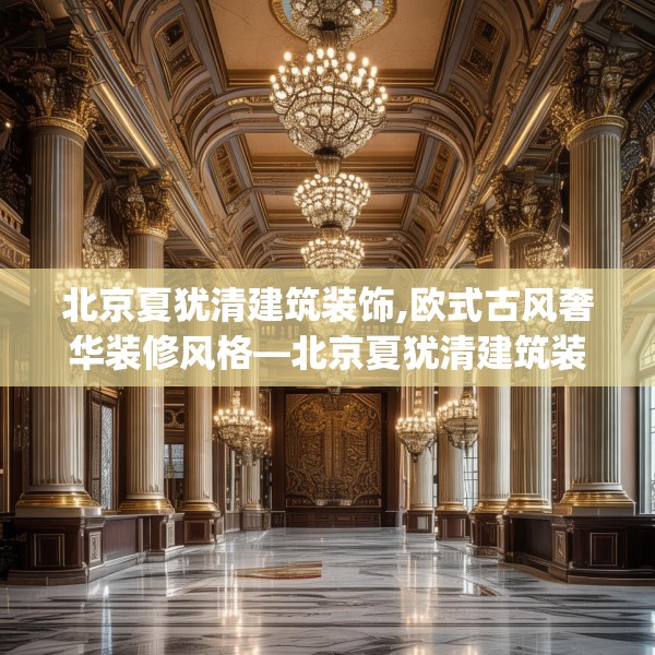 北京夏犹清建筑装饰,欧式古风奢华装修风格—北京夏犹清建筑装饰565.a441b442c445fgy.452fdsfds