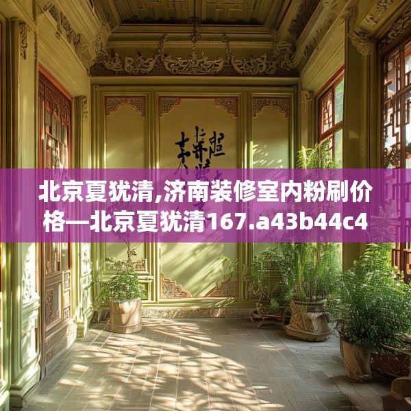 北京夏犹清,济南装修室内粉刷价格—北京夏犹清167.a43b44c47fgy.54fds
