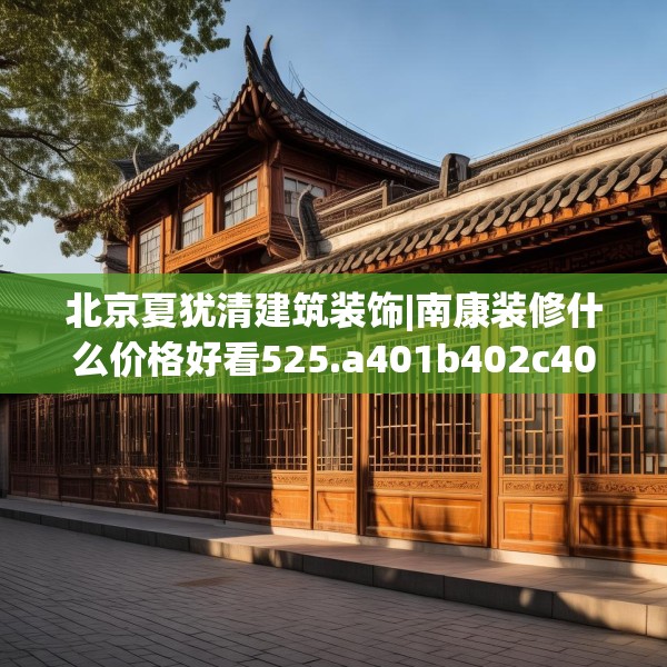 北京夏犹清建筑装饰|南康装修什么价格好看525.a401b402c405fgy.412uyk